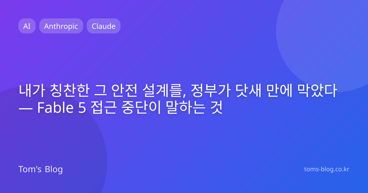 내가 칭찬한 그 안전 설계를, 정부가 닷새 만에 막았다 — Fable 5 접근 중단이 말하는 것