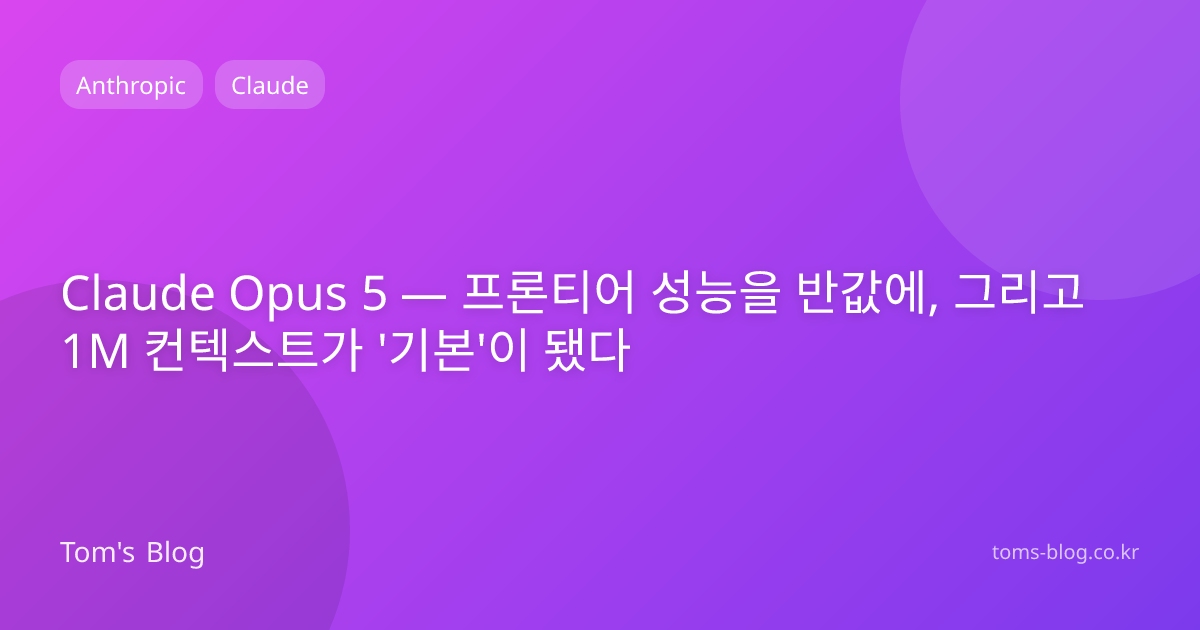 Claude Opus 5 — 프론티어 성능을 반값에, 그리고 1M 컨텍스트가 '기본'이 됐다